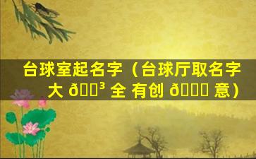 台球室起名字（台球厅取名字大 🌳 全 有创 🍀 意）